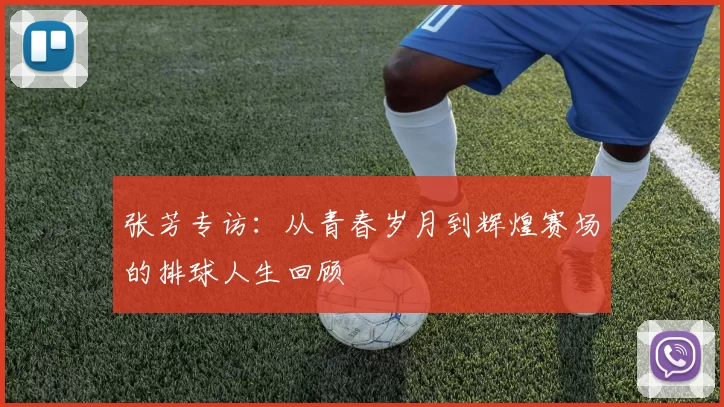 张芳专访：从青春岁月到辉煌赛场的排球人生回顾