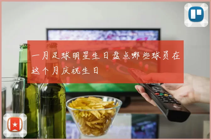一月足球明星生日盘点哪些球员在这个月庆祝生日