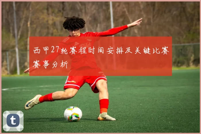 西甲27轮赛程时间安排及关键比赛赛事分析