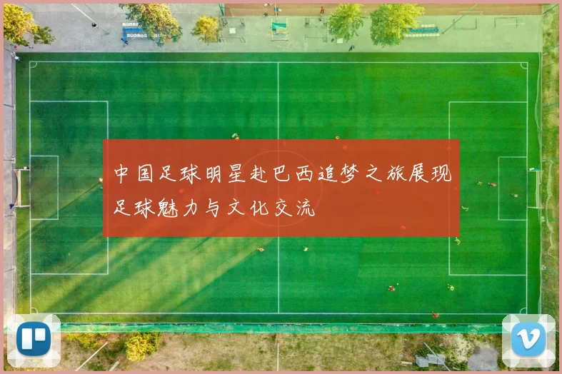 中国足球明星赴巴西追梦之旅展现足球魅力与文化交流
