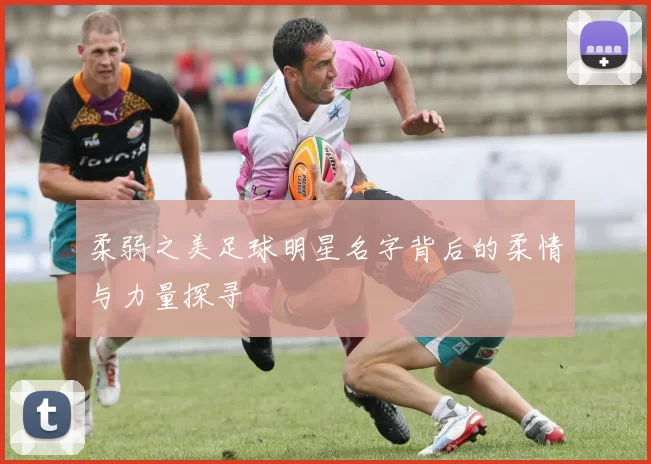 柔弱之美足球明星名字背后的柔情与力量探寻