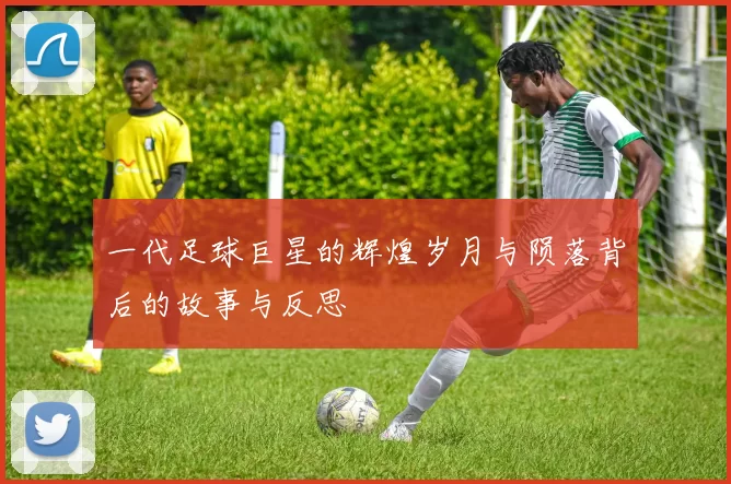 一代足球巨星的辉煌岁月与陨落背后的故事与反思