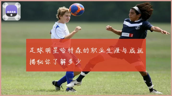 足球明星哈特森的职业生涯与成就揭秘你了解多少