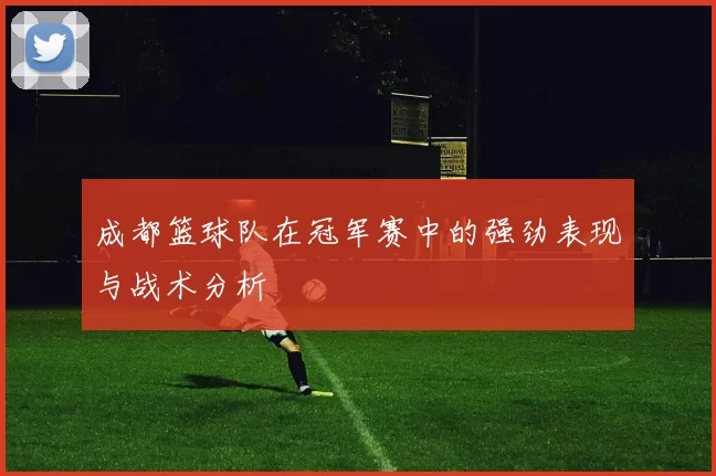 成都篮球队在冠军赛中的强劲表现与战术分析