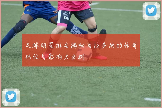 足球明星排名揭秘马拉多纳的传奇地位与影响力分析