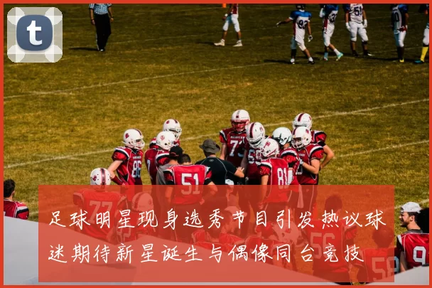 足球明星现身选秀节目引发热议球迷期待新星诞生与偶像同台竞技