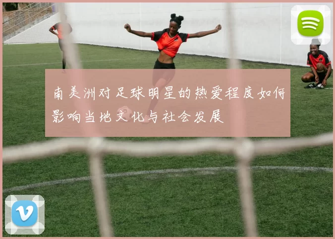 南美洲对足球明星的热爱程度如何影响当地文化与社会发展