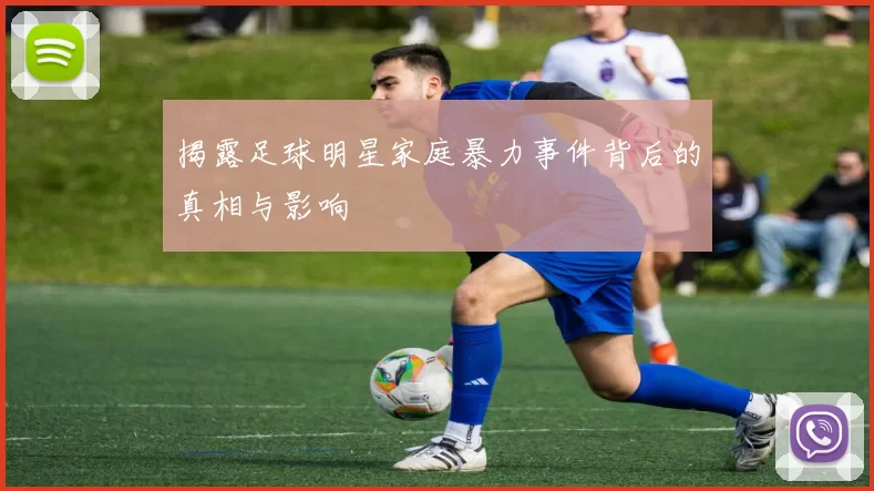 揭露足球明星家庭暴力事件背后的真相与影响