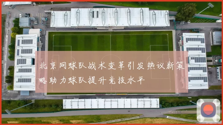北京网球队战术变革引发热议新策略助力球队提升竞技水平