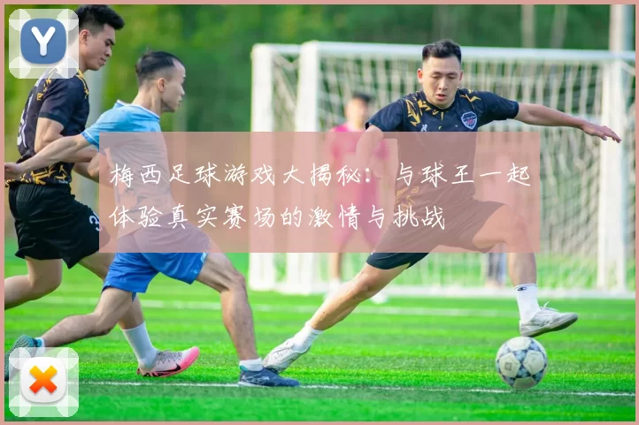 梅西足球游戏大揭秘：与球王一起体验真实赛场的激情与挑战