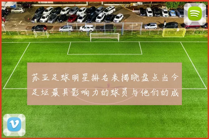 苏亚足球明星排名表揭晓盘点当今足坛最具影响力的球员与他们的成就