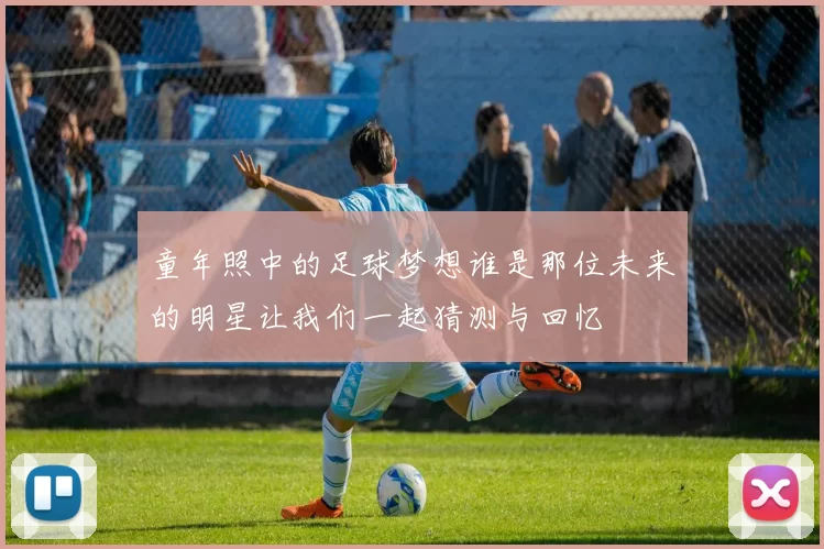 童年照中的足球梦想谁是那位未来的明星让我们一起猜测与回忆