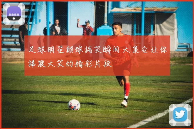 足球明星颠球搞笑瞬间大集合让你捧腹大笑的精彩片段