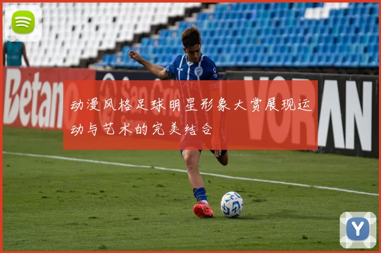 动漫风格足球明星形象大赏展现运动与艺术的完美结合