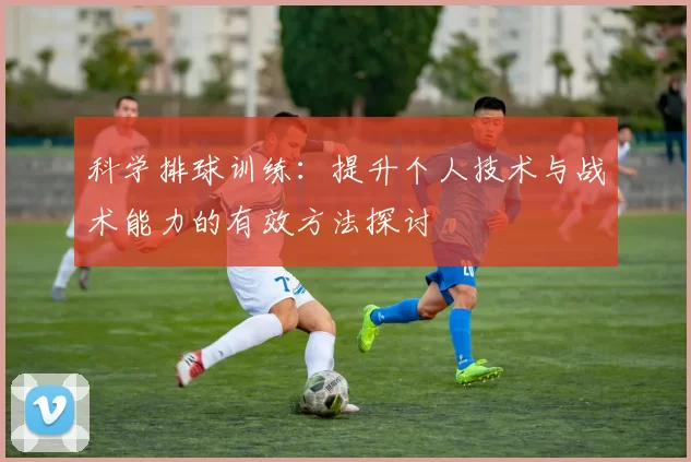 科学排球训练：提升个人技术与战术能力的有效方法探讨