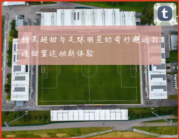 糖果超甜与足球明星的奇妙邂逅打造甜蜜运动新体验