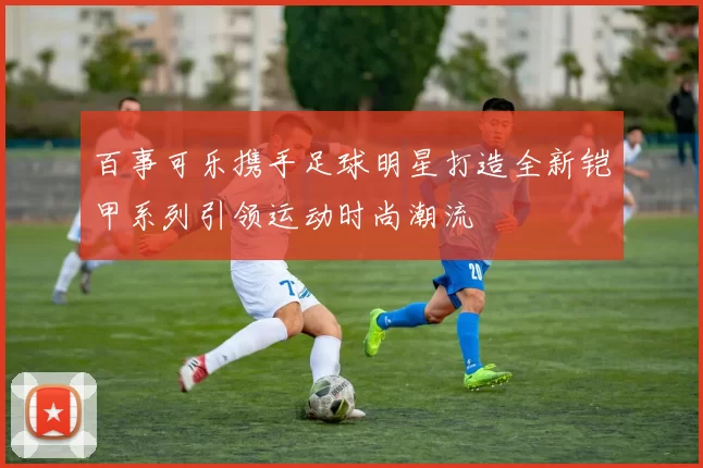 百事可乐携手足球明星打造全新铠甲系列引领运动时尚潮流