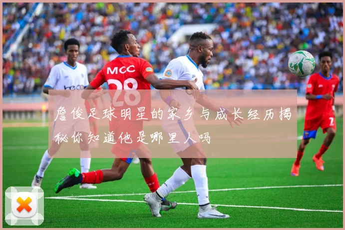 詹俊足球明星的家乡与成长经历揭秘你知道他是哪里人吗
