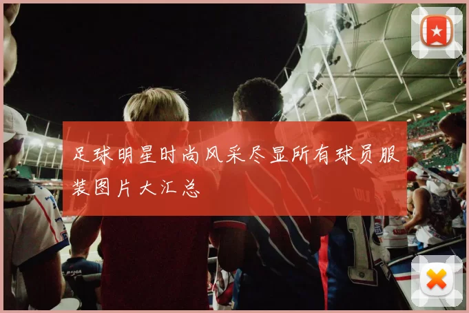 足球明星时尚风采尽显所有球员服装图片大汇总