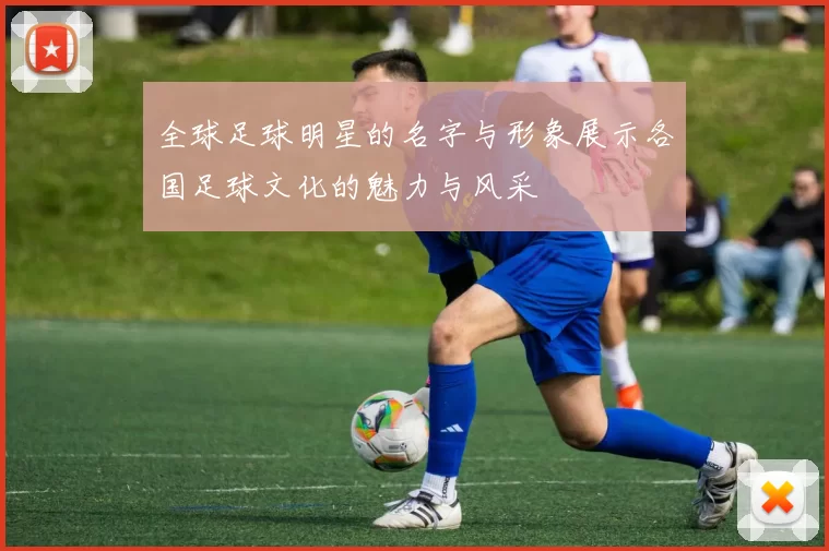 全球足球明星的名字与形象展示各国足球文化的魅力与风采