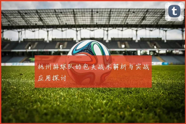 杭州排球队的包夹战术解析与实战应用探讨