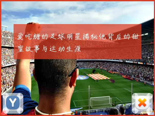 爱吃糖的足球明星揭秘他背后的甜蜜故事与运动生涯