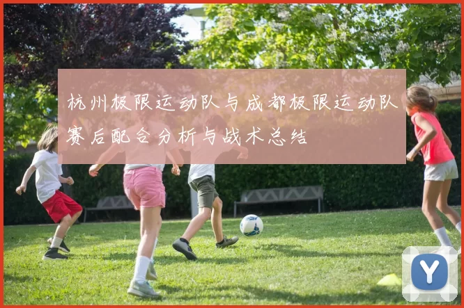 杭州极限运动队与成都极限运动队赛后配合分析与战术总结