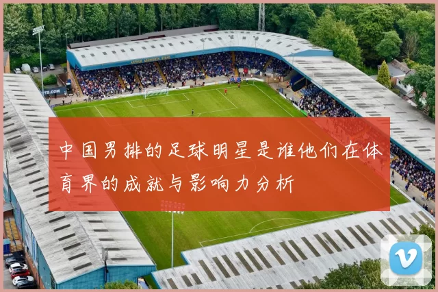 中国男排的足球明星是谁他们在体育界的成就与影响力分析