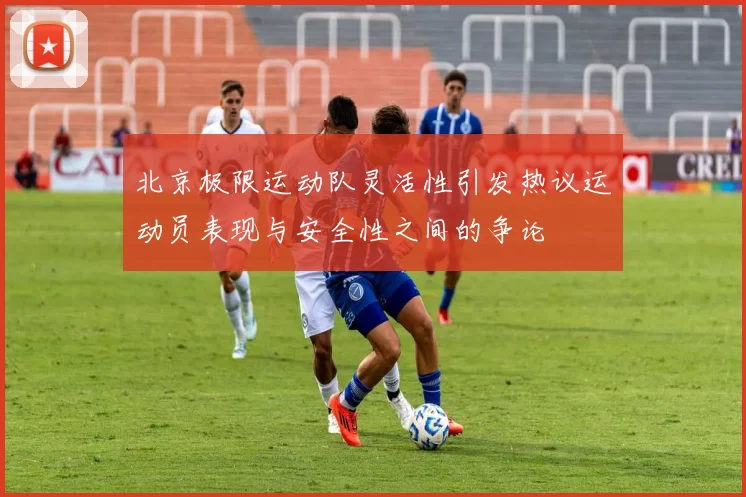 北京极限运动队灵活性引发热议运动员表现与安全性之间的争论
