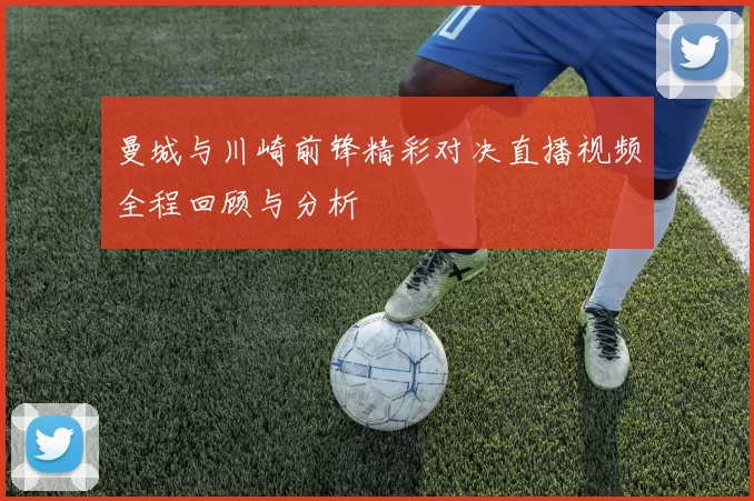 曼城与川崎前锋精彩对决直播视频全程回顾与分析