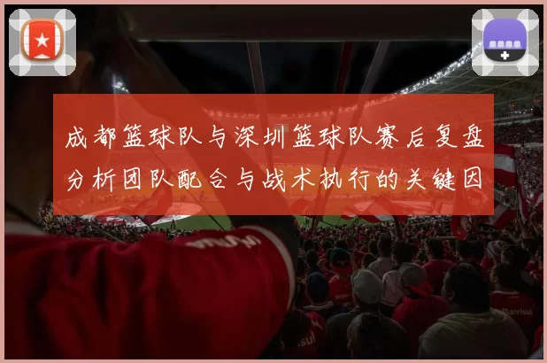 成都篮球队与深圳篮球队赛后复盘分析团队配合与战术执行的关键因素