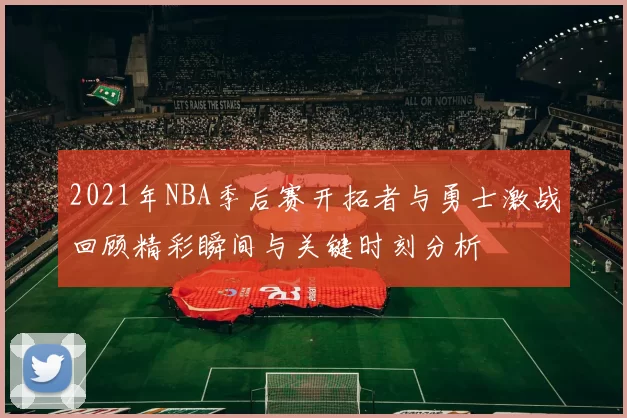 2021年NBA季后赛开拓者与勇士激战回顾精彩瞬间与关键时刻分析