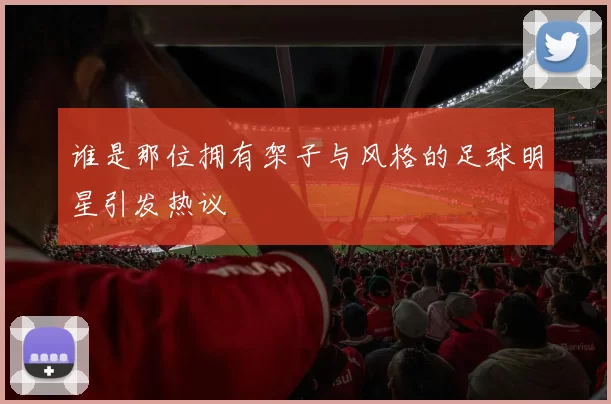 谁是那位拥有架子与风格的足球明星引发热议