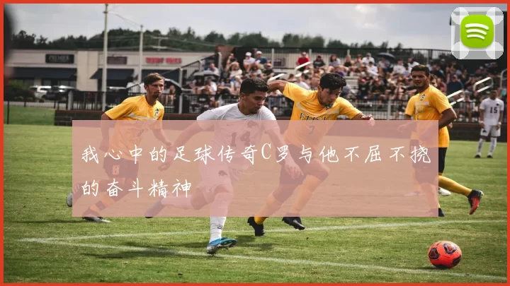 我心中的足球传奇C罗与他不屈不挠的奋斗精神