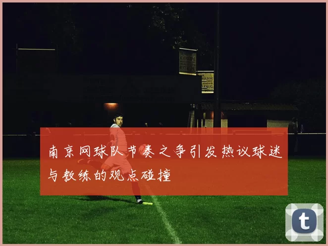 南京网球队节奏之争引发热议球迷与教练的观点碰撞