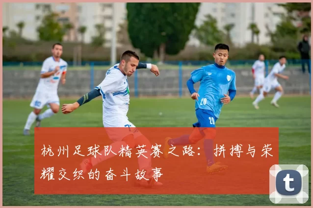 杭州足球队精英赛之路：拼搏与荣耀交织的奋斗故事
