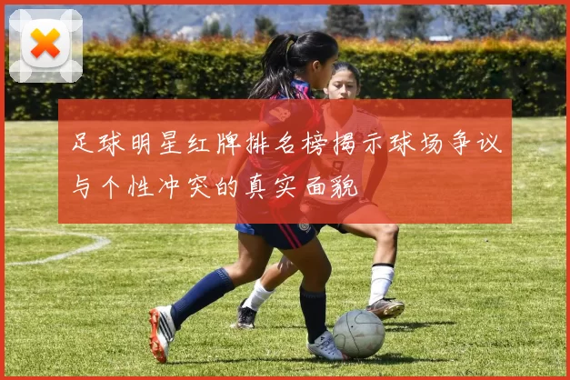 足球明星红牌排名榜揭示球场争议与个性冲突的真实面貌