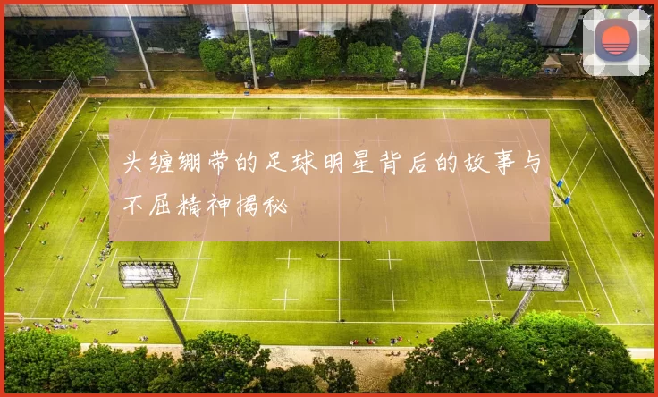 头缠绷带的足球明星背后的故事与不屈精神揭秘