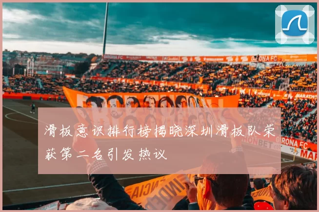 滑板意识排行榜揭晓深圳滑板队荣获第二名引发热议