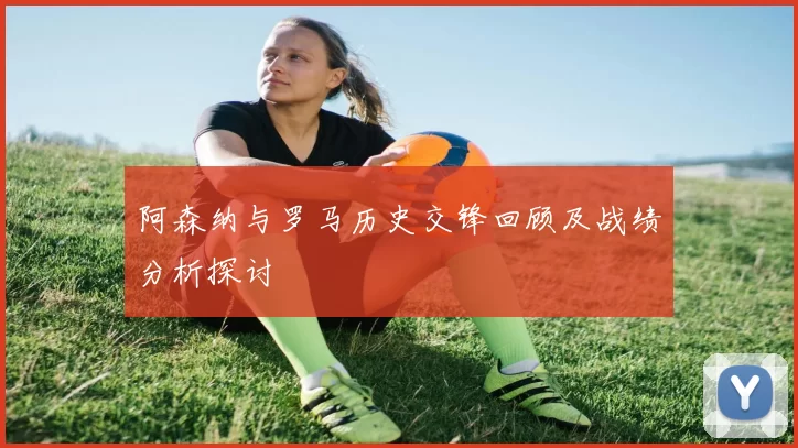 阿森纳与罗马历史交锋回顾及战绩分析探讨