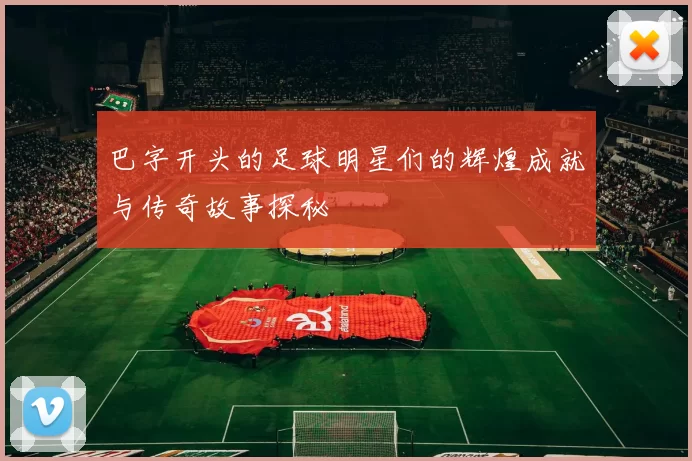 巴字开头的足球明星们的辉煌成就与传奇故事探秘