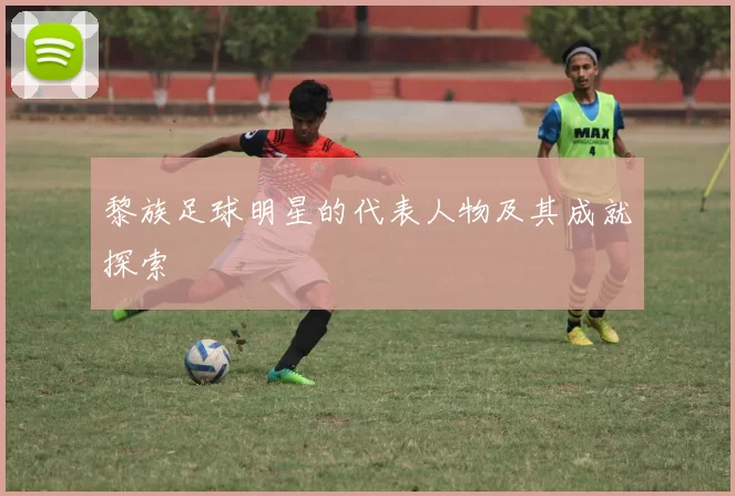 黎族足球明星的代表人物及其成就探索