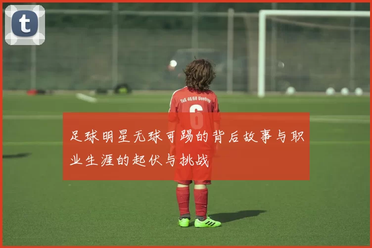 足球明星无球可踢的背后故事与职业生涯的起伏与挑战