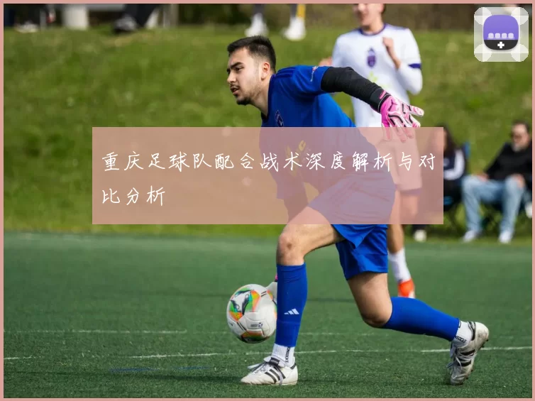 重庆足球队配合战术深度解析与对比分析