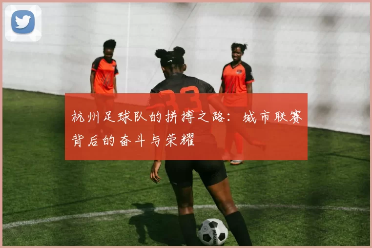 杭州足球队的拼搏之路：城市联赛背后的奋斗与荣耀