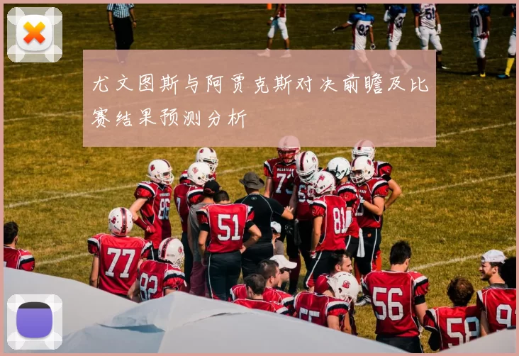 尤文图斯与阿贾克斯对决前瞻及比赛结果预测分析