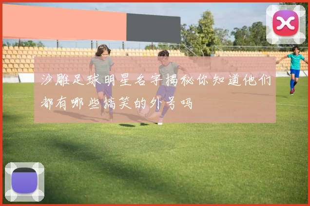 沙雕足球明星名字揭秘你知道他们都有哪些搞笑的外号吗