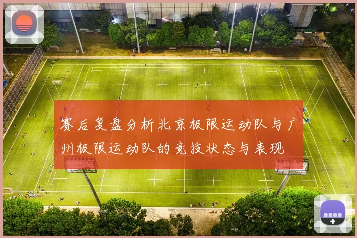 赛后复盘分析北京极限运动队与广州极限运动队的竞技状态与表现