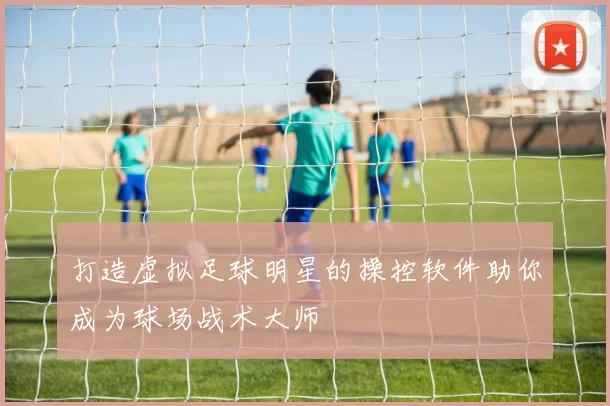 打造虚拟足球明星的操控软件助你成为球场战术大师