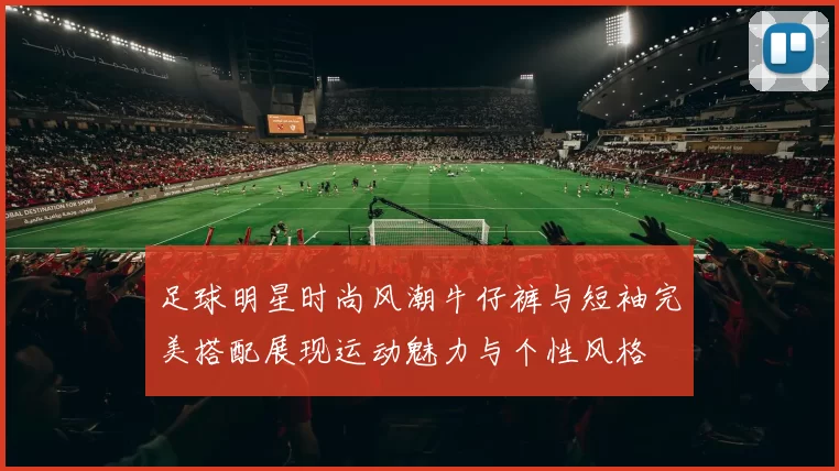足球明星时尚风潮牛仔裤与短袖完美搭配展现运动魅力与个性风格